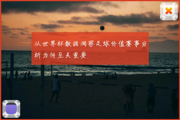 从世界杯数据洞察足球价值赛事分析为何至关重要