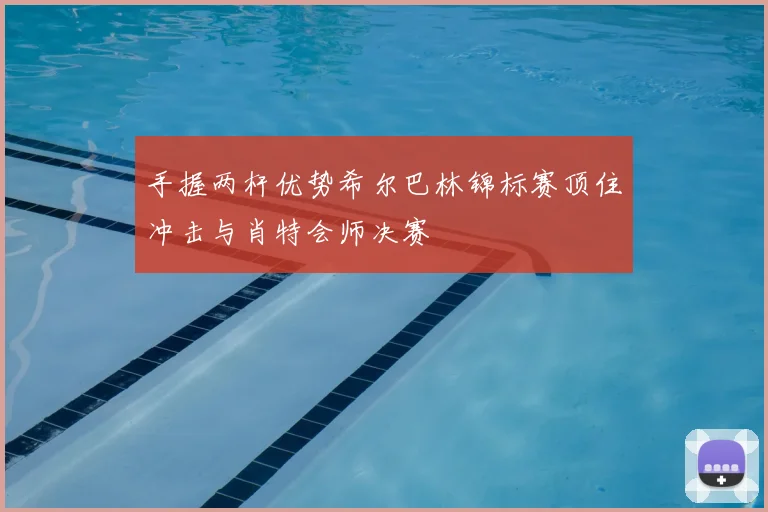 手握两杆优势希尔巴林锦标赛顶住冲击与肖特会师决赛