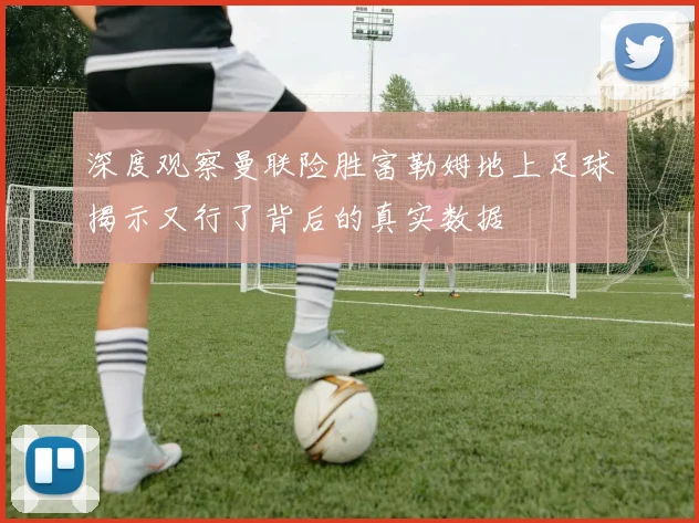 深度观察曼联险胜富勒姆地上足球揭示又行了背后的真实数据