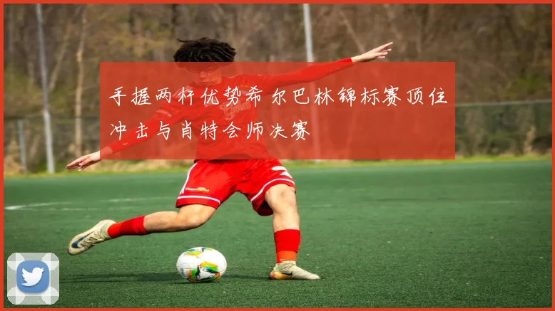 手握两杆优势希尔巴林锦标赛顶住冲击与肖特会师决赛