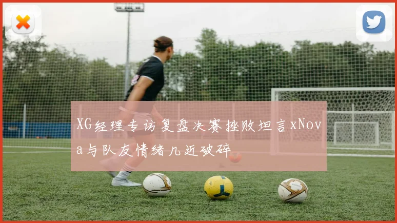 XG经理专访复盘决赛挫败坦言xNova与队友情绪几近破碎